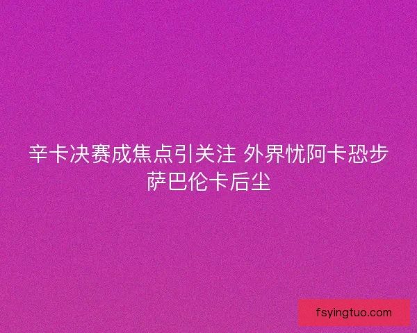 辛卡决赛成焦点引关注 外界忧阿卡恐步萨巴伦卡后尘