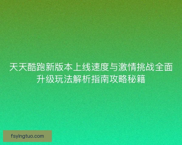 天天酷跑新版本上线速度与激情挑战全面升级玩法解析指南攻略秘籍