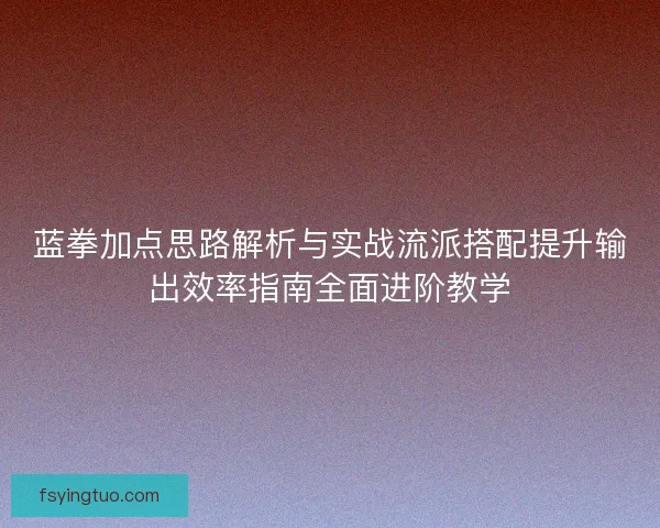 蓝拳加点思路解析与实战流派搭配提升输出效率指南全面进阶教学