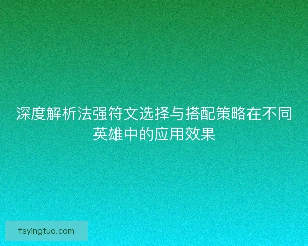 深度解析法强符文选择与搭配策略在不同英雄中的应用效果
