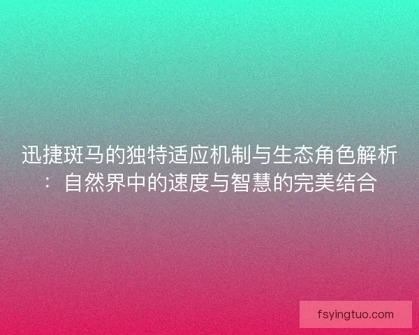 迅捷斑马的独特适应机制与生态角色解析：自然界中的速度与智慧的完美结合
