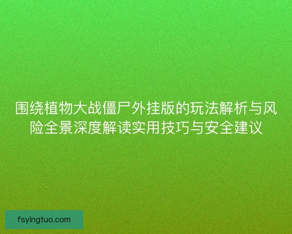 围绕植物大战僵尸外挂版的玩法解析与风险全景深度解读实用技巧与安全建议