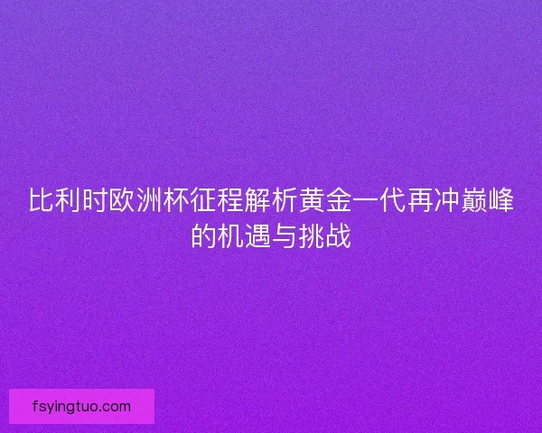 比利时欧洲杯征程解析黄金一代再冲巅峰的机遇与挑战 比利时欧洲杯征程解析黄金一代再冲巅峰的机遇与挑战