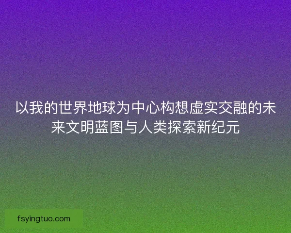 以我的世界地球为中心构想虚实交融的未来文明蓝图与人类探索新纪元