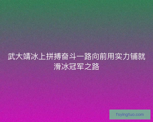 武大靖冰上拼搏奋斗一路向前用实力铺就滑冰冠军之路