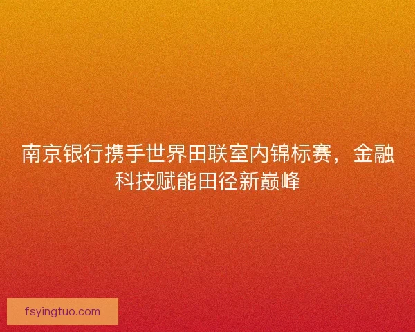 南京银行携手世界田联室内锦标赛，金融科技赋能田径新巅峰