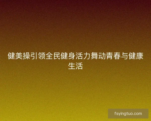 健美操引领全民健身活力舞动青春与健康生活
