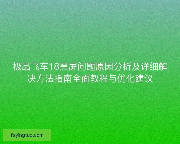 极品飞车18黑屏问题原因分析及详细解决方法指南全面教程与优化建议