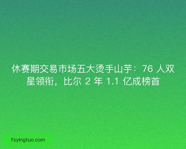 休赛期交易市场五大烫手山芋：76 人双星领衔，比尔 2 年 1.1 亿成榜首
