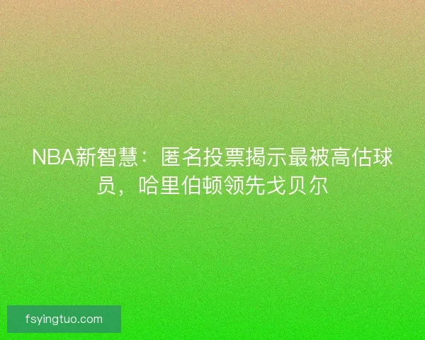 NBA新智慧：匿名投票揭示最被高估球员，哈里伯顿领先戈贝尔