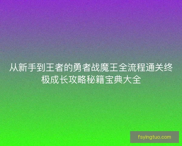 从新手到王者的勇者战魔王全流程通关终极成长攻略秘籍宝典大全