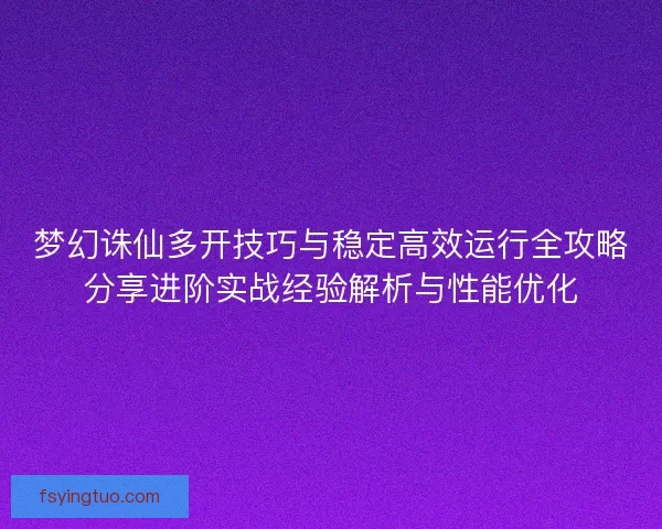 梦幻诛仙多开技巧与稳定高效运行全攻略分享进阶实战经验解析与性能优化