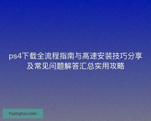 ps4下载全流程指南与高速安装技巧分享及常见问题解答汇总实用攻略