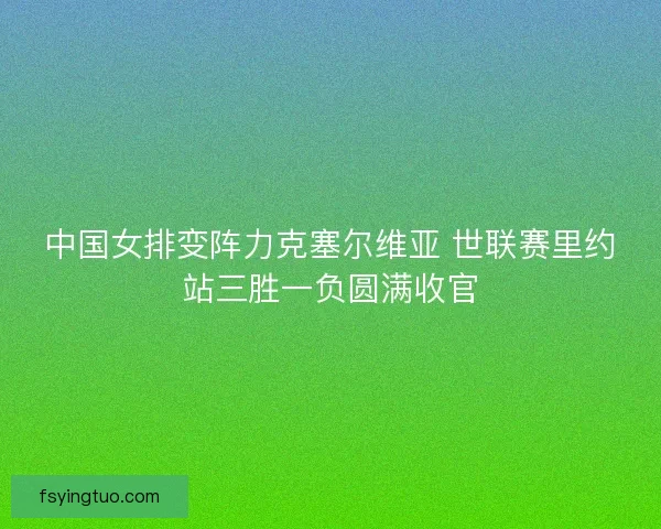 中国女排变阵力克塞尔维亚 世联赛里约站三胜一负圆满收官