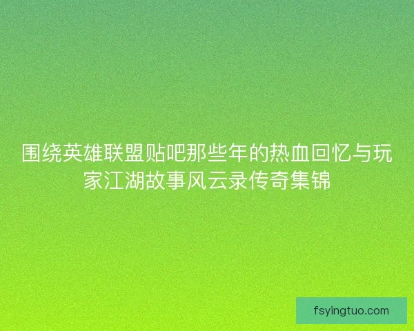 围绕英雄联盟贴吧那些年的热血回忆与玩家江湖故事风云录传奇集锦