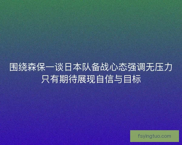 围绕森保一谈日本队备战心态强调无压力只有期待展现自信与目标