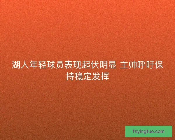 湖人年轻球员表现起伏明显 主帅呼吁保持稳定发挥