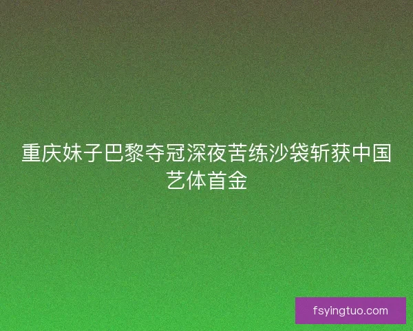 重庆妹子巴黎夺冠深夜苦练沙袋斩获中国艺体首金
