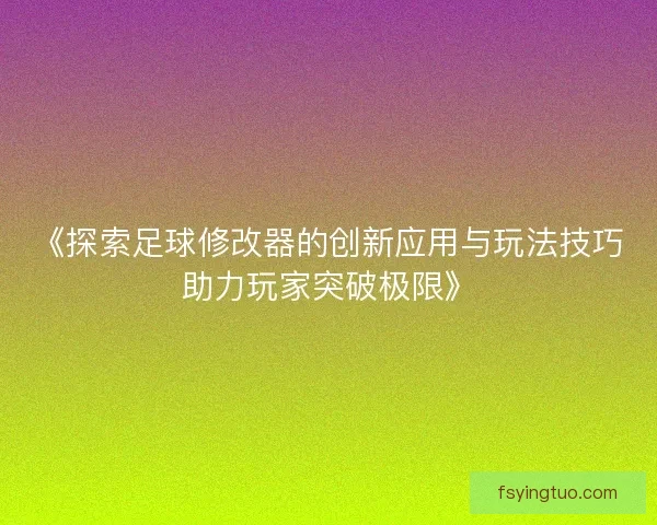 《探索足球修改器的创新应用与玩法技巧助力玩家突破极限》