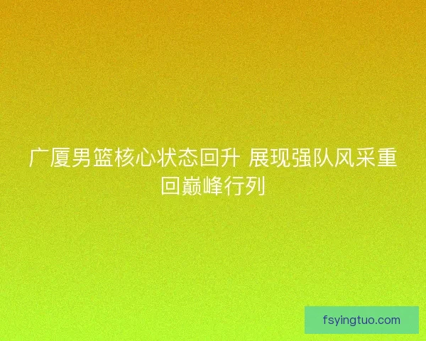 广厦男篮核心状态回升 展现强队风采重回巅峰行列