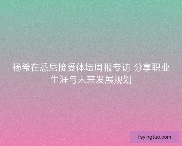 杨希在悉尼接受体坛周报专访 分享职业生涯与未来发展规划