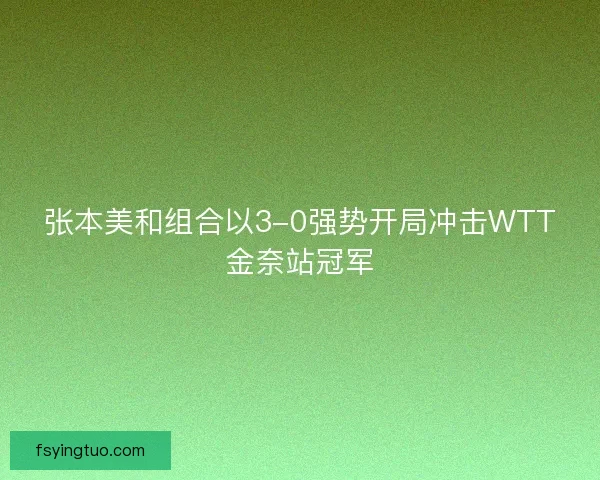 张本美和组合以3-0强势开局冲击WTT金奈站冠军