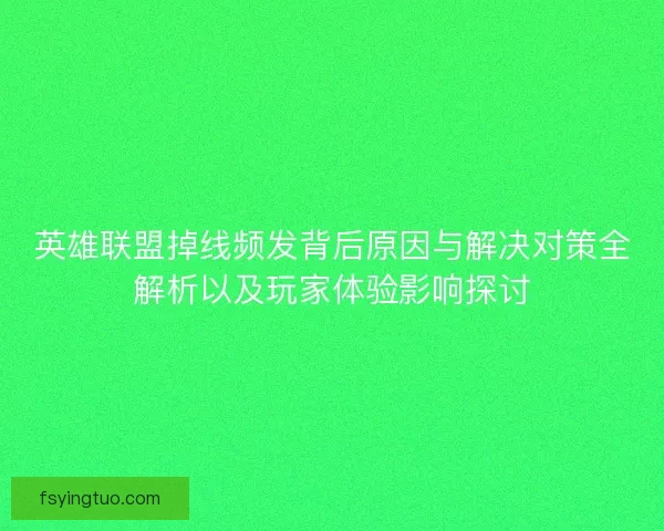 英雄联盟掉线频发背后原因与解决对策全解析以及玩家体验影响探讨