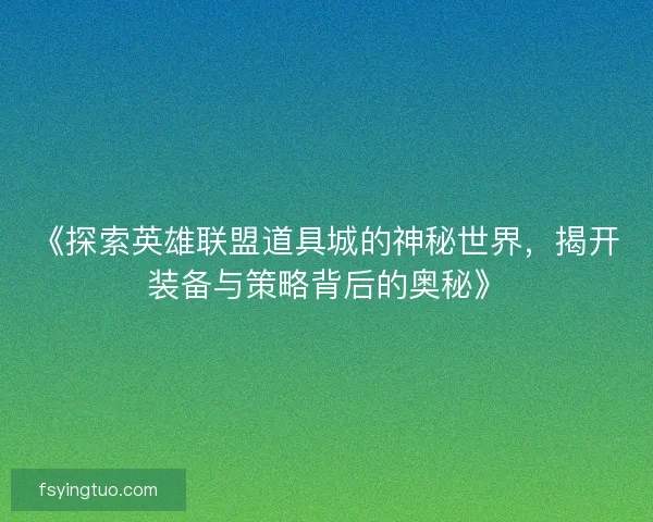 《探索英雄联盟道具城的神秘世界，揭开装备与策略背后的奥秘》