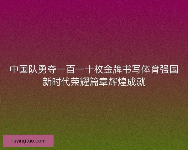 中国队勇夺一百一十枚金牌书写体育强国新时代荣耀篇章辉煌成就