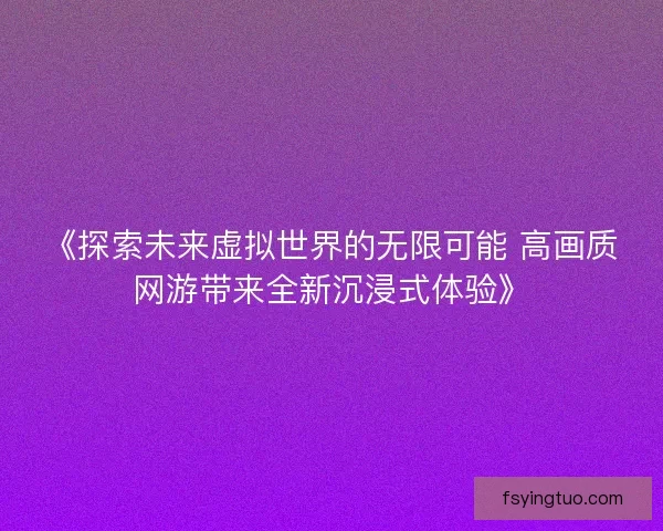 《探索未来虚拟世界的无限可能 高画质网游带来全新沉浸式体验》